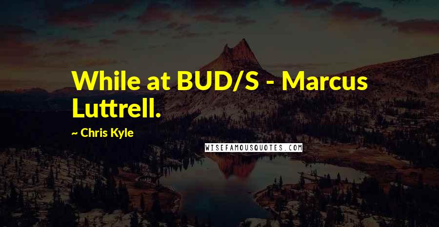 Chris Kyle Quotes: While at BUD/S - Marcus Luttrell.