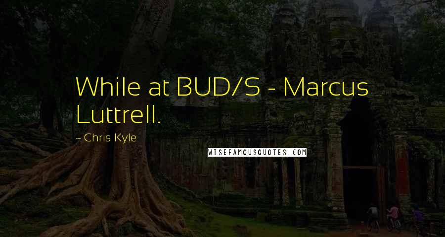 Chris Kyle Quotes: While at BUD/S - Marcus Luttrell.