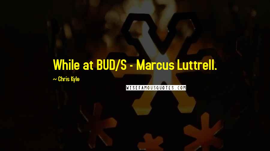 Chris Kyle Quotes: While at BUD/S - Marcus Luttrell.