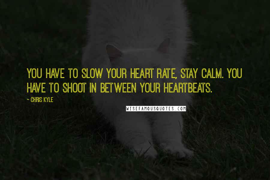 Chris Kyle Quotes: You have to slow your heart rate, stay calm. You have to shoot in between your heartbeats.