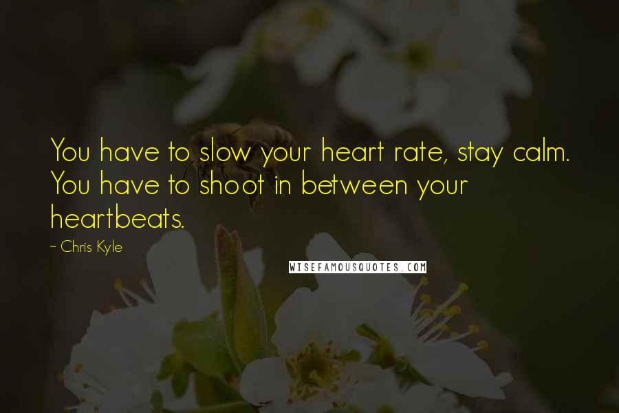 Chris Kyle Quotes: You have to slow your heart rate, stay calm. You have to shoot in between your heartbeats.