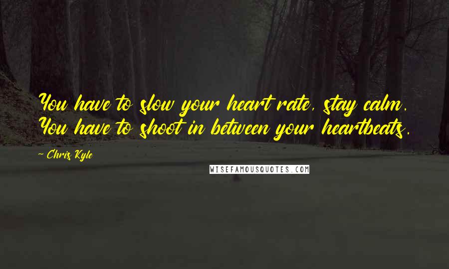 Chris Kyle Quotes: You have to slow your heart rate, stay calm. You have to shoot in between your heartbeats.