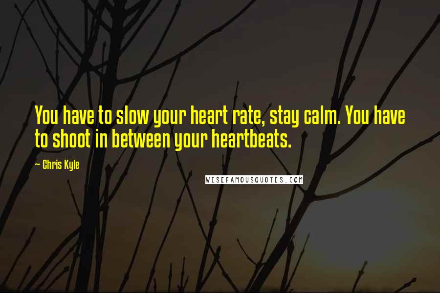 Chris Kyle Quotes: You have to slow your heart rate, stay calm. You have to shoot in between your heartbeats.