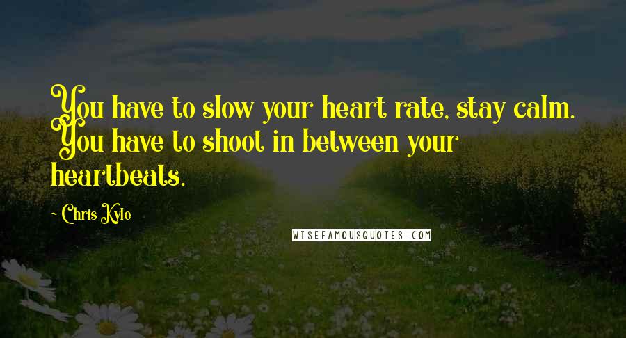 Chris Kyle Quotes: You have to slow your heart rate, stay calm. You have to shoot in between your heartbeats.