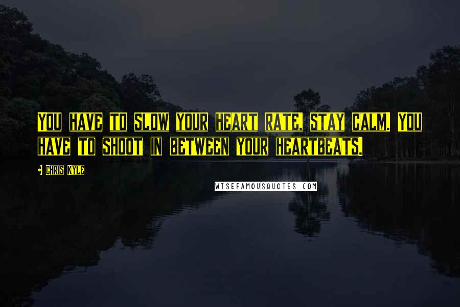 Chris Kyle Quotes: You have to slow your heart rate, stay calm. You have to shoot in between your heartbeats.