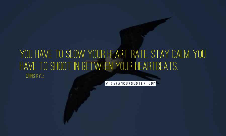 Chris Kyle Quotes: You have to slow your heart rate, stay calm. You have to shoot in between your heartbeats.