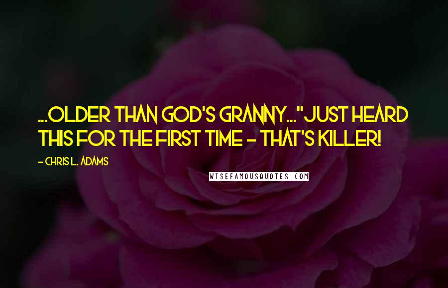 Chris L. Adams Quotes: ...older than God's Granny..."Just heard this for the first time - that's killer!