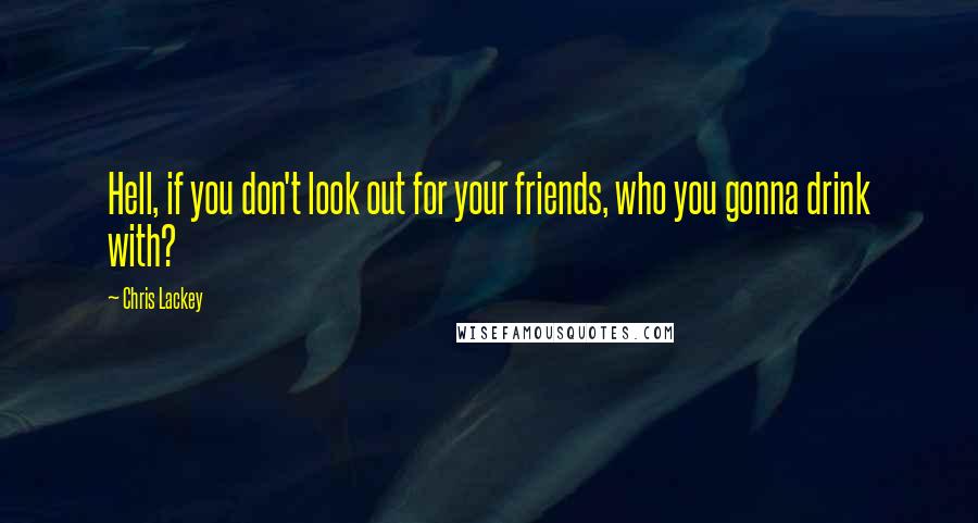 Chris Lackey Quotes: Hell, if you don't look out for your friends, who you gonna drink with?