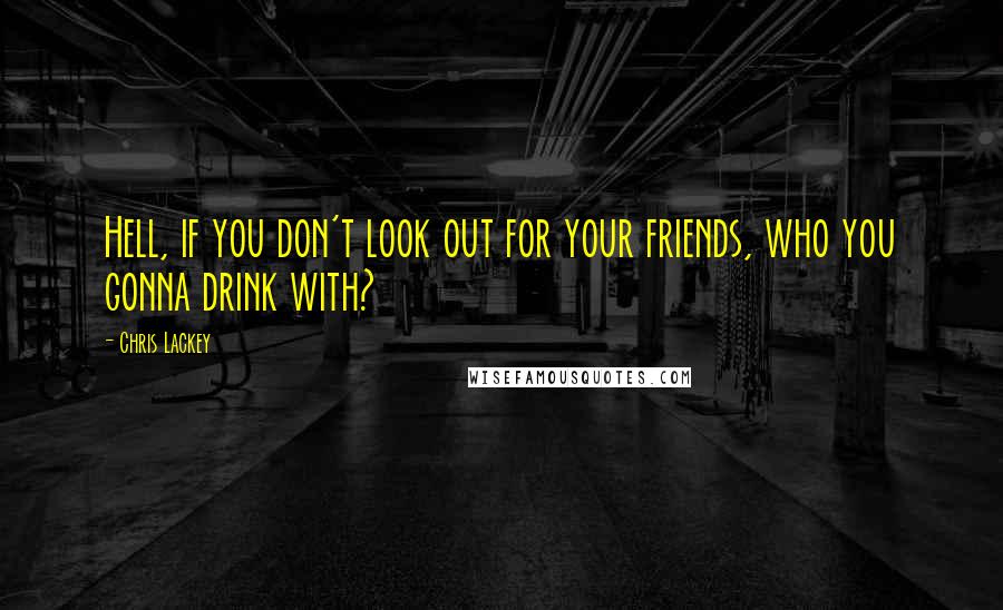 Chris Lackey Quotes: Hell, if you don't look out for your friends, who you gonna drink with?