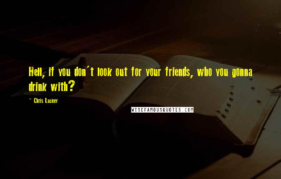 Chris Lackey Quotes: Hell, if you don't look out for your friends, who you gonna drink with?