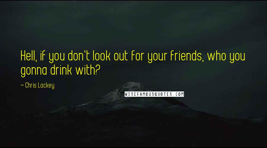 Chris Lackey Quotes: Hell, if you don't look out for your friends, who you gonna drink with?