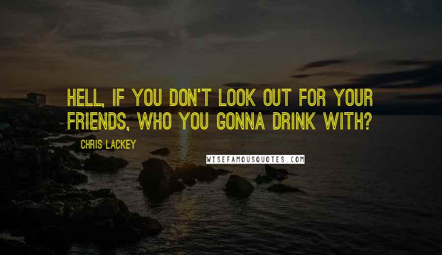 Chris Lackey Quotes: Hell, if you don't look out for your friends, who you gonna drink with?