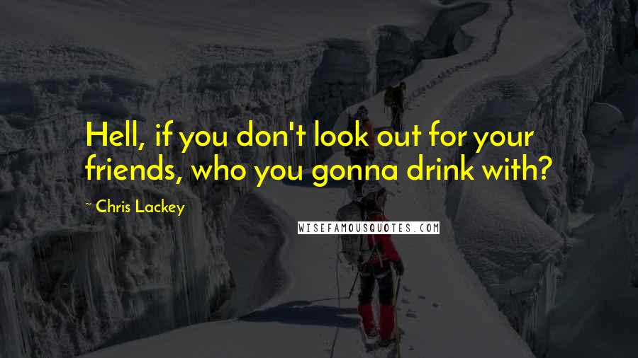 Chris Lackey Quotes: Hell, if you don't look out for your friends, who you gonna drink with?