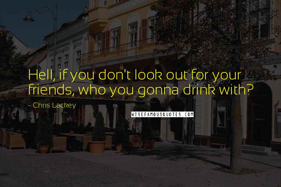 Chris Lackey Quotes: Hell, if you don't look out for your friends, who you gonna drink with?