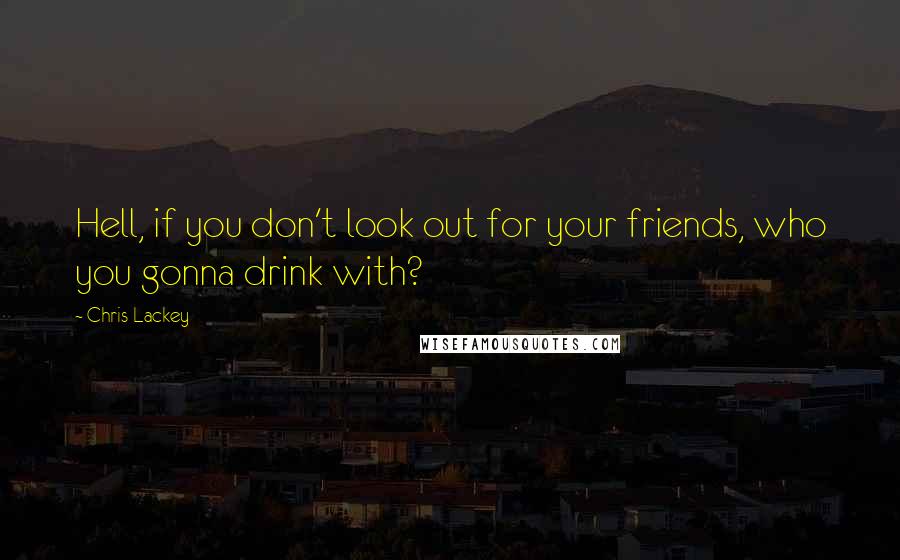 Chris Lackey Quotes: Hell, if you don't look out for your friends, who you gonna drink with?