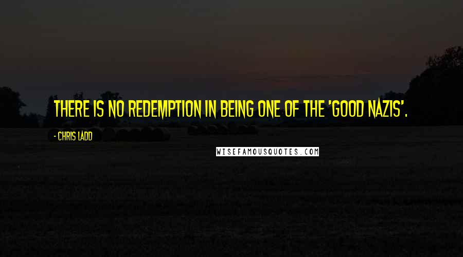 Chris Ladd Quotes: There is no redemption in being one of the 'good Nazis'.