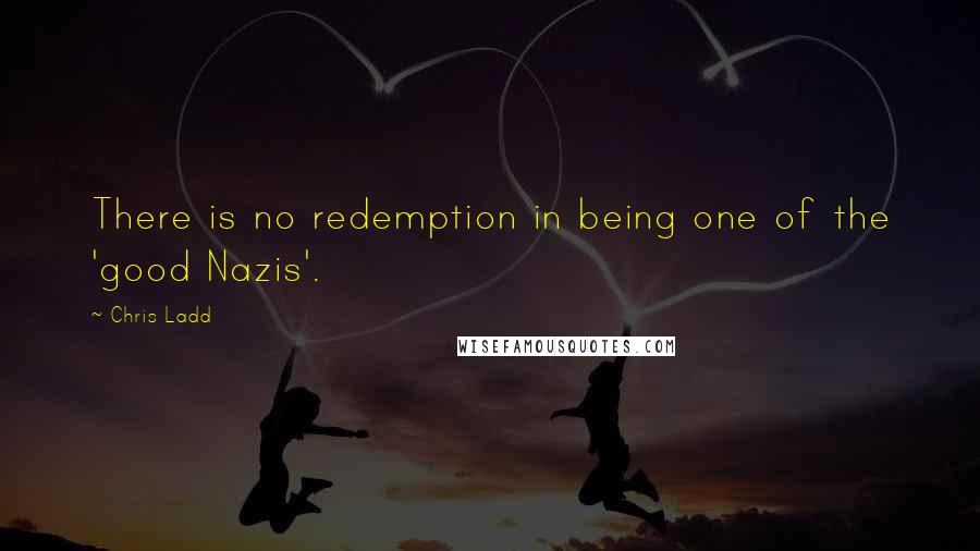 Chris Ladd Quotes: There is no redemption in being one of the 'good Nazis'.