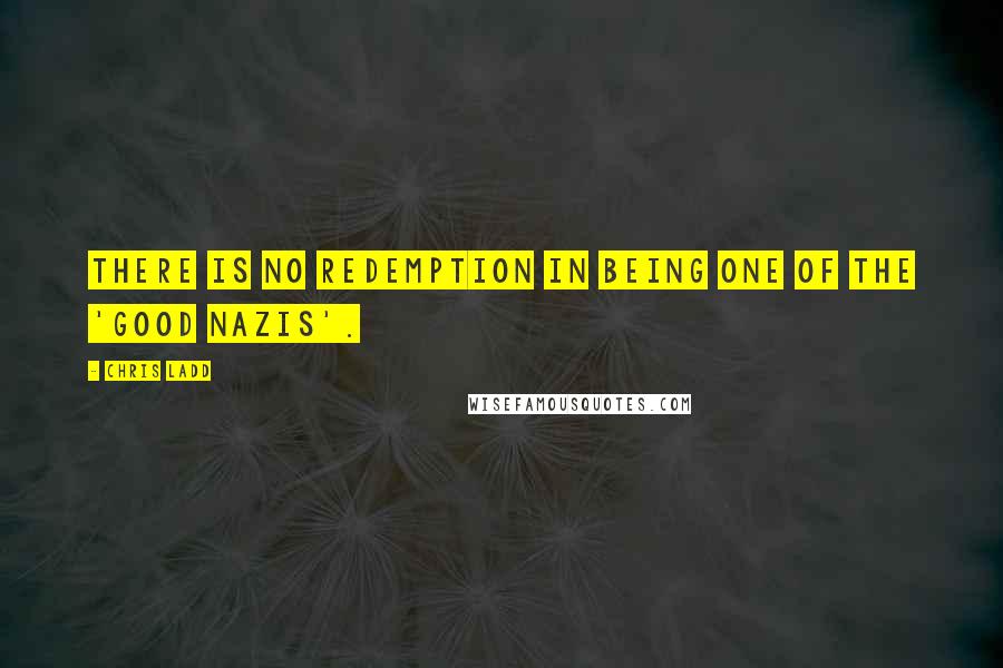 Chris Ladd Quotes: There is no redemption in being one of the 'good Nazis'.