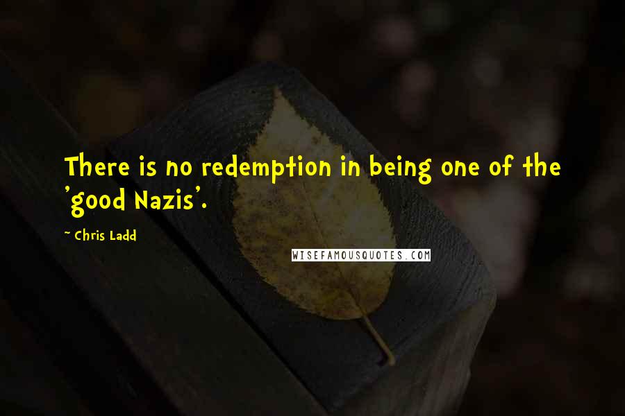 Chris Ladd Quotes: There is no redemption in being one of the 'good Nazis'.