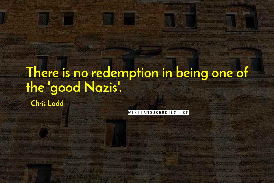 Chris Ladd Quotes: There is no redemption in being one of the 'good Nazis'.