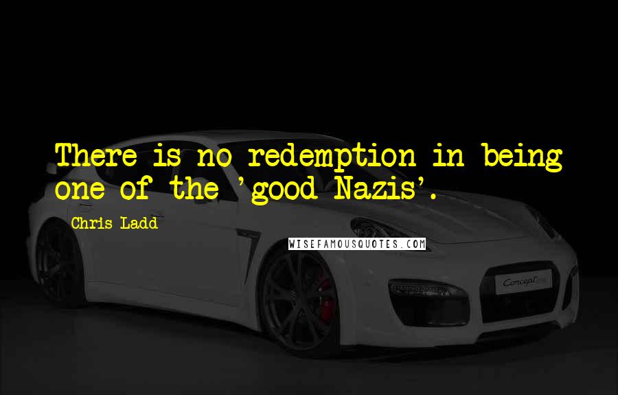 Chris Ladd Quotes: There is no redemption in being one of the 'good Nazis'.