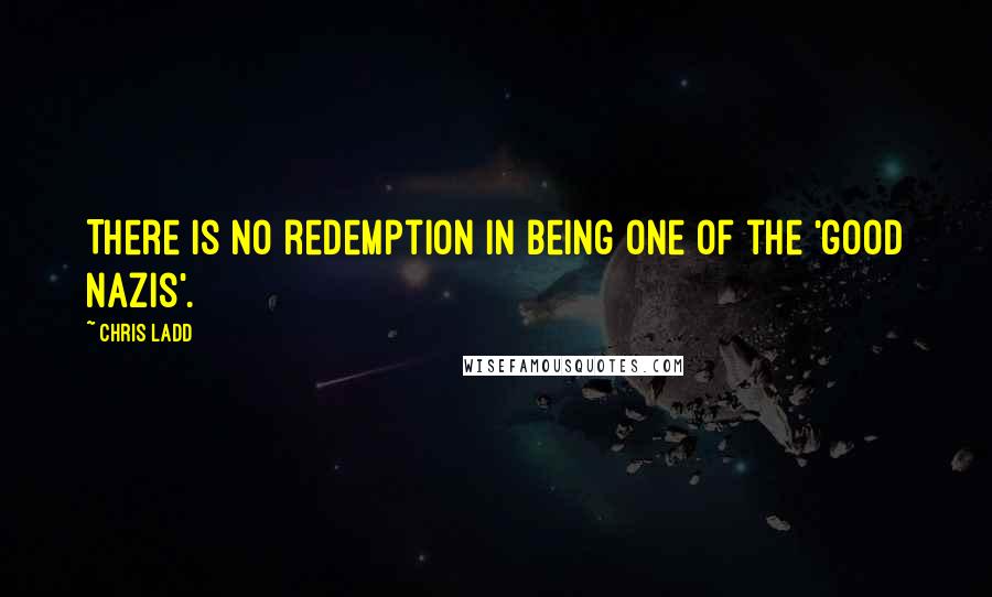 Chris Ladd Quotes: There is no redemption in being one of the 'good Nazis'.