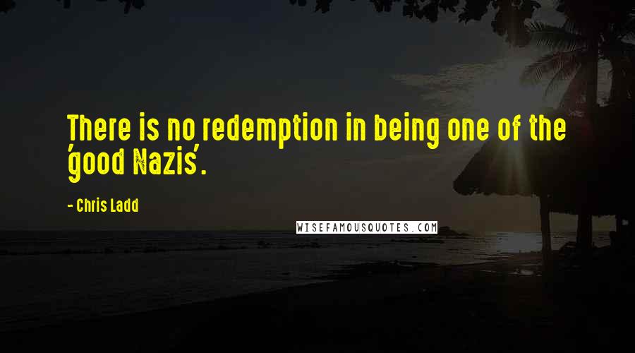 Chris Ladd Quotes: There is no redemption in being one of the 'good Nazis'.