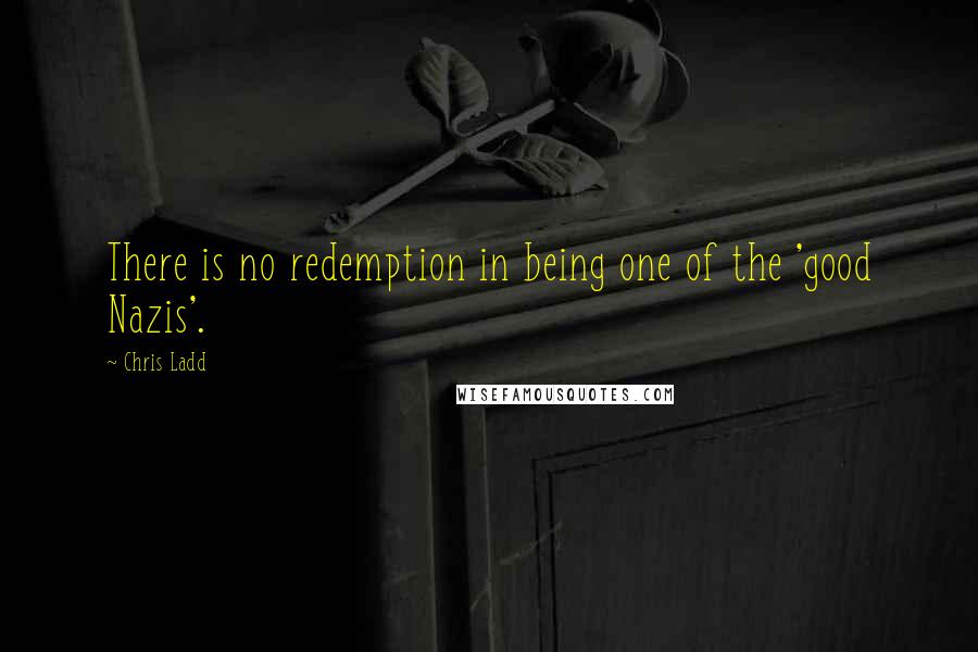 Chris Ladd Quotes: There is no redemption in being one of the 'good Nazis'.