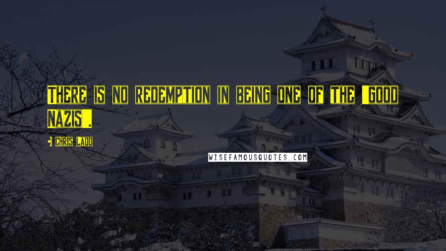 Chris Ladd Quotes: There is no redemption in being one of the 'good Nazis'.