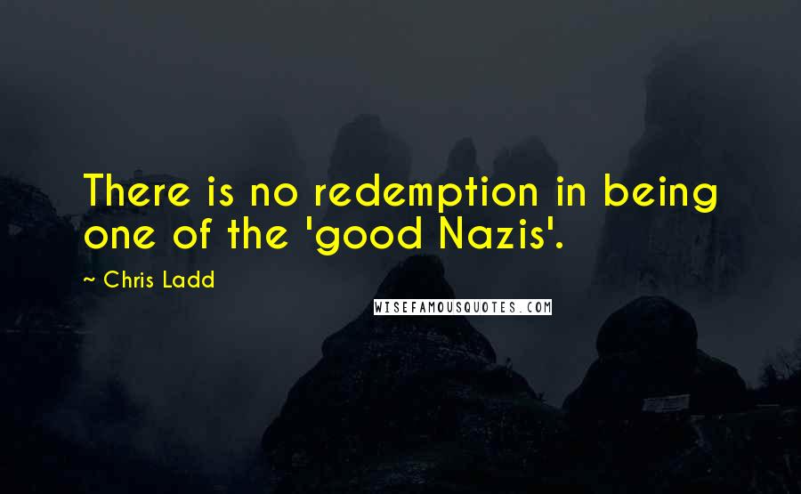 Chris Ladd Quotes: There is no redemption in being one of the 'good Nazis'.