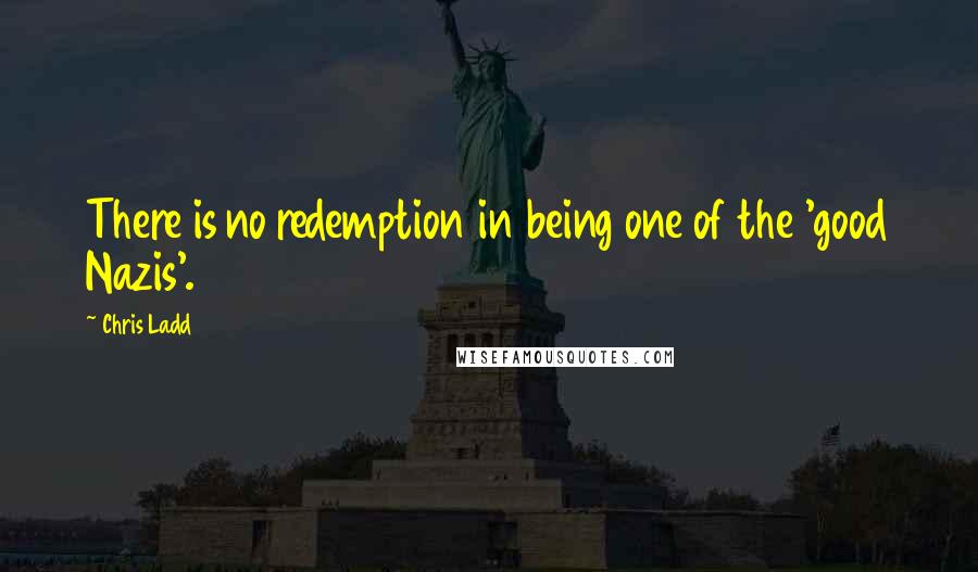 Chris Ladd Quotes: There is no redemption in being one of the 'good Nazis'.