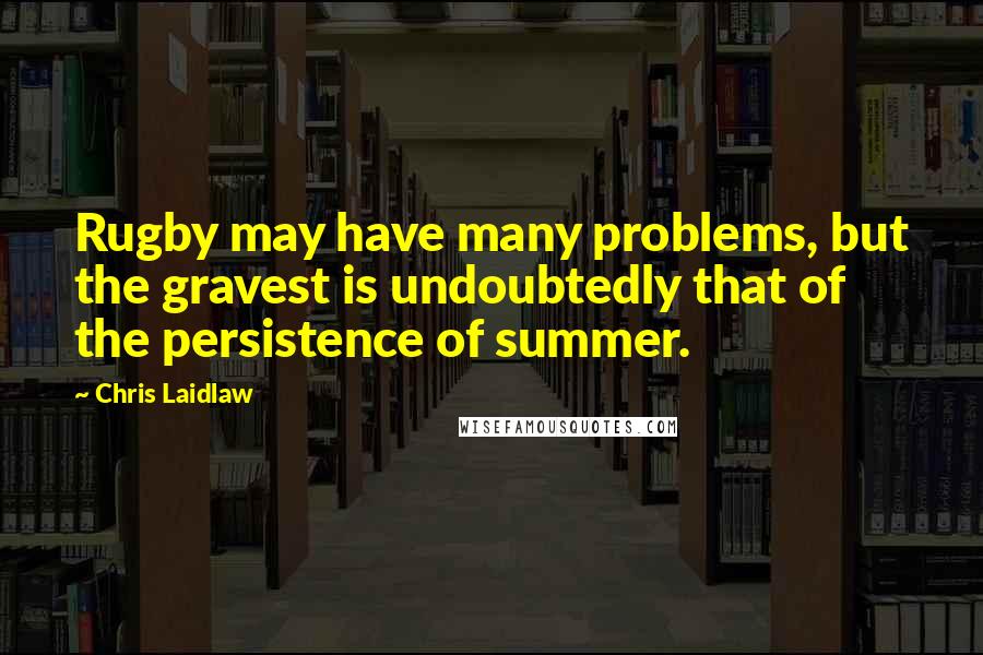 Chris Laidlaw Quotes: Rugby may have many problems, but the gravest is undoubtedly that of the persistence of summer.