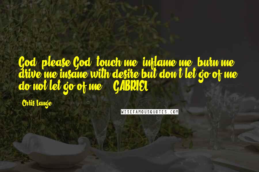 Chris Lange Quotes: God, please God, touch me, inflame me, burn me, drive me insane with desire but don't let go of me, do not let go of me. - GABRIEL -