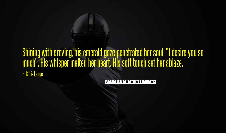 Chris Lange Quotes: Shining with craving, his emerald gaze penetrated her soul. "I desire you so much". His whisper melted her heart. His soft touch set her ablaze.