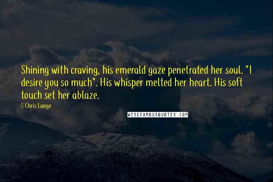 Chris Lange Quotes: Shining with craving, his emerald gaze penetrated her soul. "I desire you so much". His whisper melted her heart. His soft touch set her ablaze.