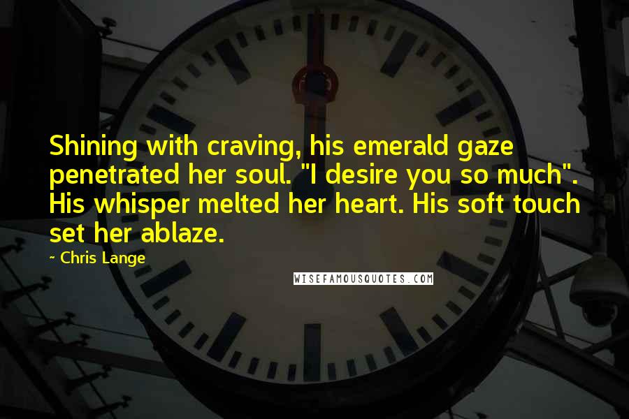 Chris Lange Quotes: Shining with craving, his emerald gaze penetrated her soul. "I desire you so much". His whisper melted her heart. His soft touch set her ablaze.