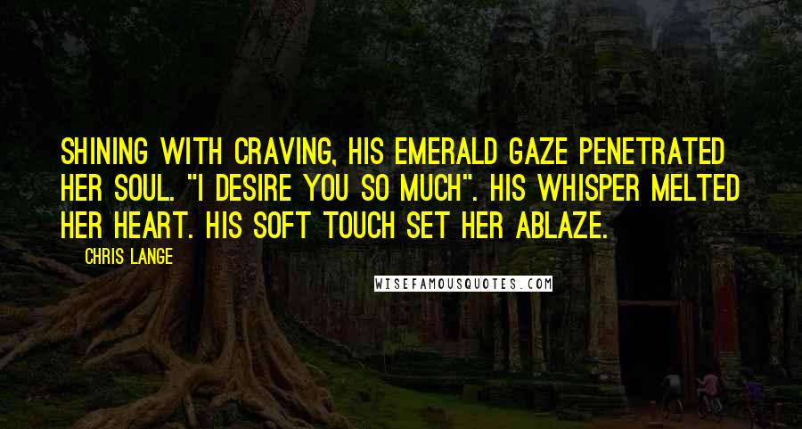 Chris Lange Quotes: Shining with craving, his emerald gaze penetrated her soul. "I desire you so much". His whisper melted her heart. His soft touch set her ablaze.