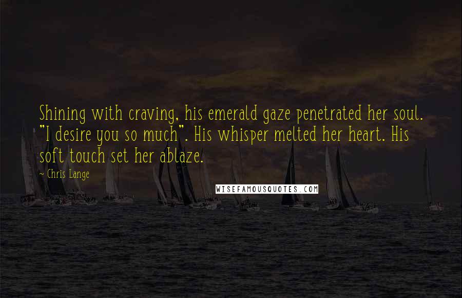 Chris Lange Quotes: Shining with craving, his emerald gaze penetrated her soul. "I desire you so much". His whisper melted her heart. His soft touch set her ablaze.