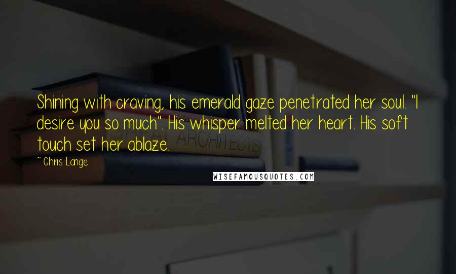 Chris Lange Quotes: Shining with craving, his emerald gaze penetrated her soul. "I desire you so much". His whisper melted her heart. His soft touch set her ablaze.