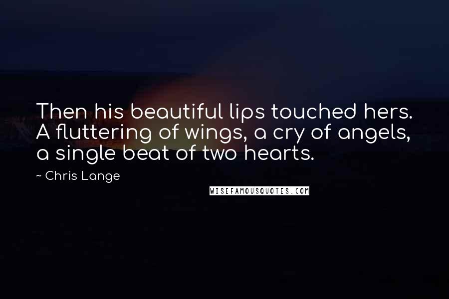 Chris Lange Quotes: Then his beautiful lips touched hers. A fluttering of wings, a cry of angels, a single beat of two hearts.