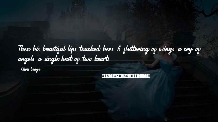 Chris Lange Quotes: Then his beautiful lips touched hers. A fluttering of wings, a cry of angels, a single beat of two hearts.