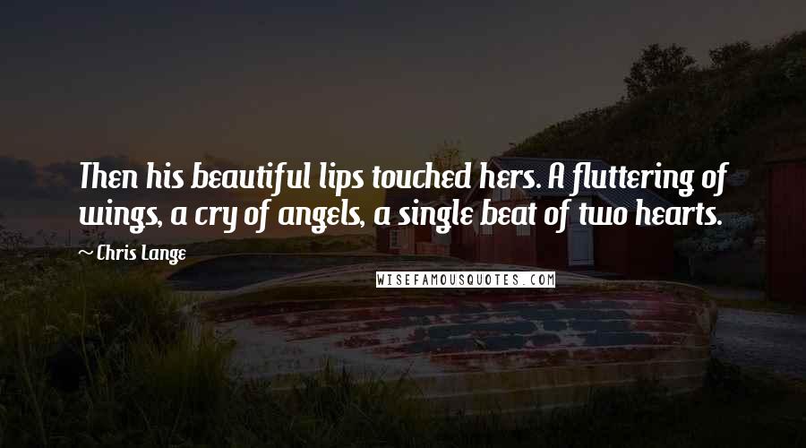 Chris Lange Quotes: Then his beautiful lips touched hers. A fluttering of wings, a cry of angels, a single beat of two hearts.