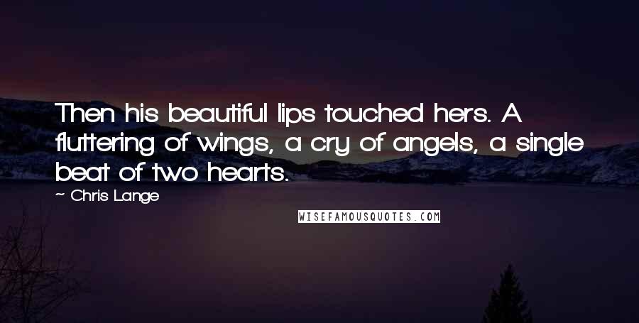 Chris Lange Quotes: Then his beautiful lips touched hers. A fluttering of wings, a cry of angels, a single beat of two hearts.