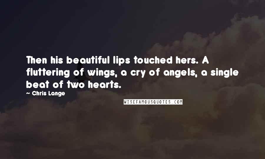 Chris Lange Quotes: Then his beautiful lips touched hers. A fluttering of wings, a cry of angels, a single beat of two hearts.