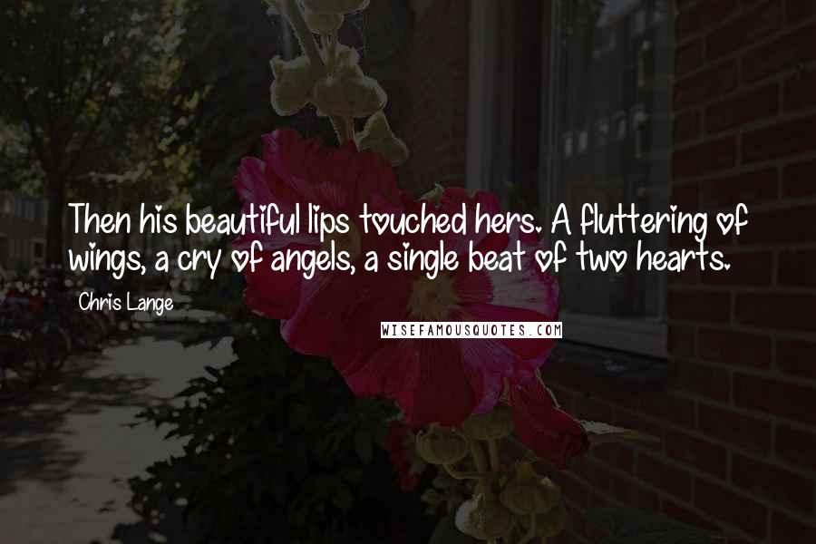 Chris Lange Quotes: Then his beautiful lips touched hers. A fluttering of wings, a cry of angels, a single beat of two hearts.