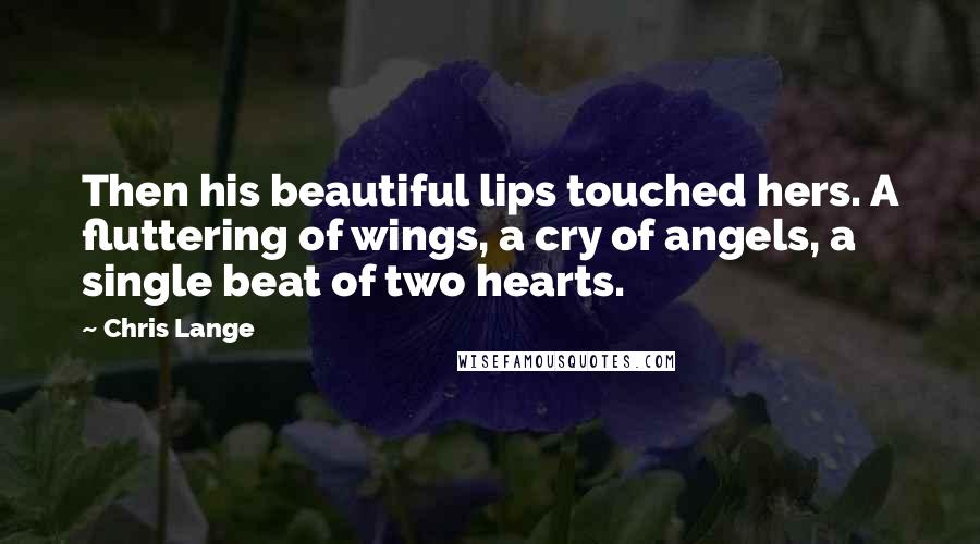 Chris Lange Quotes: Then his beautiful lips touched hers. A fluttering of wings, a cry of angels, a single beat of two hearts.