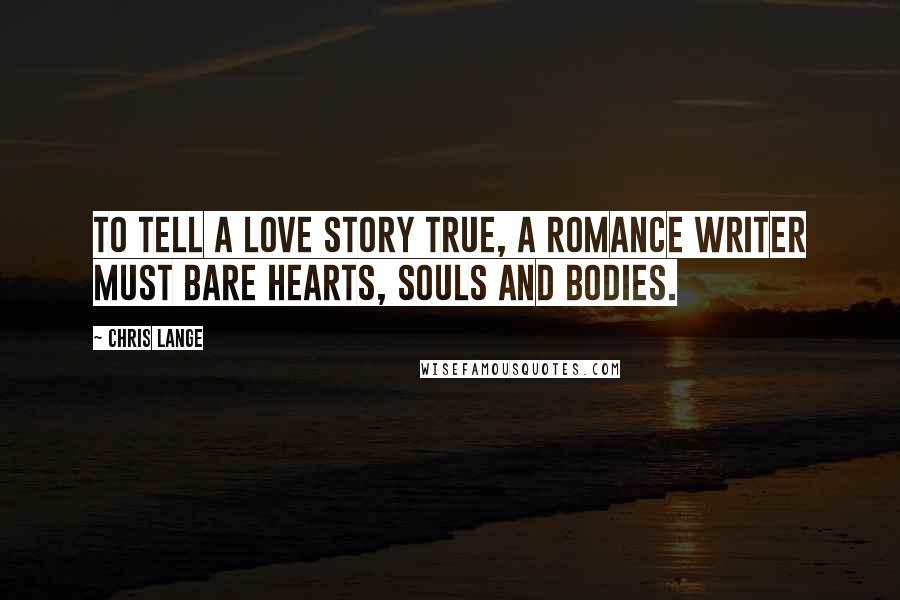 Chris Lange Quotes: To tell a love story true, a romance writer must bare hearts, souls and bodies.