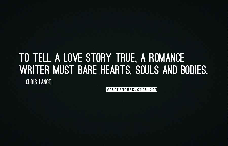Chris Lange Quotes: To tell a love story true, a romance writer must bare hearts, souls and bodies.