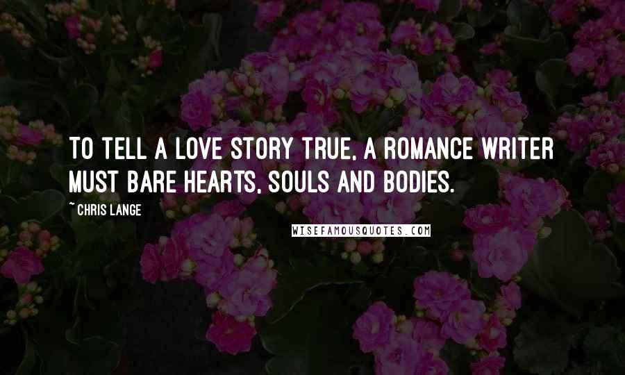 Chris Lange Quotes: To tell a love story true, a romance writer must bare hearts, souls and bodies.