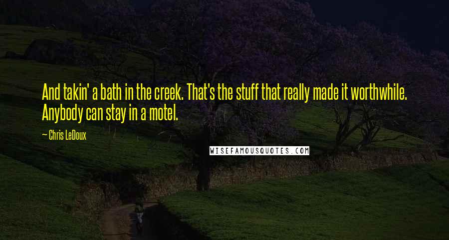 Chris LeDoux Quotes: And takin' a bath in the creek. That's the stuff that really made it worthwhile. Anybody can stay in a motel.